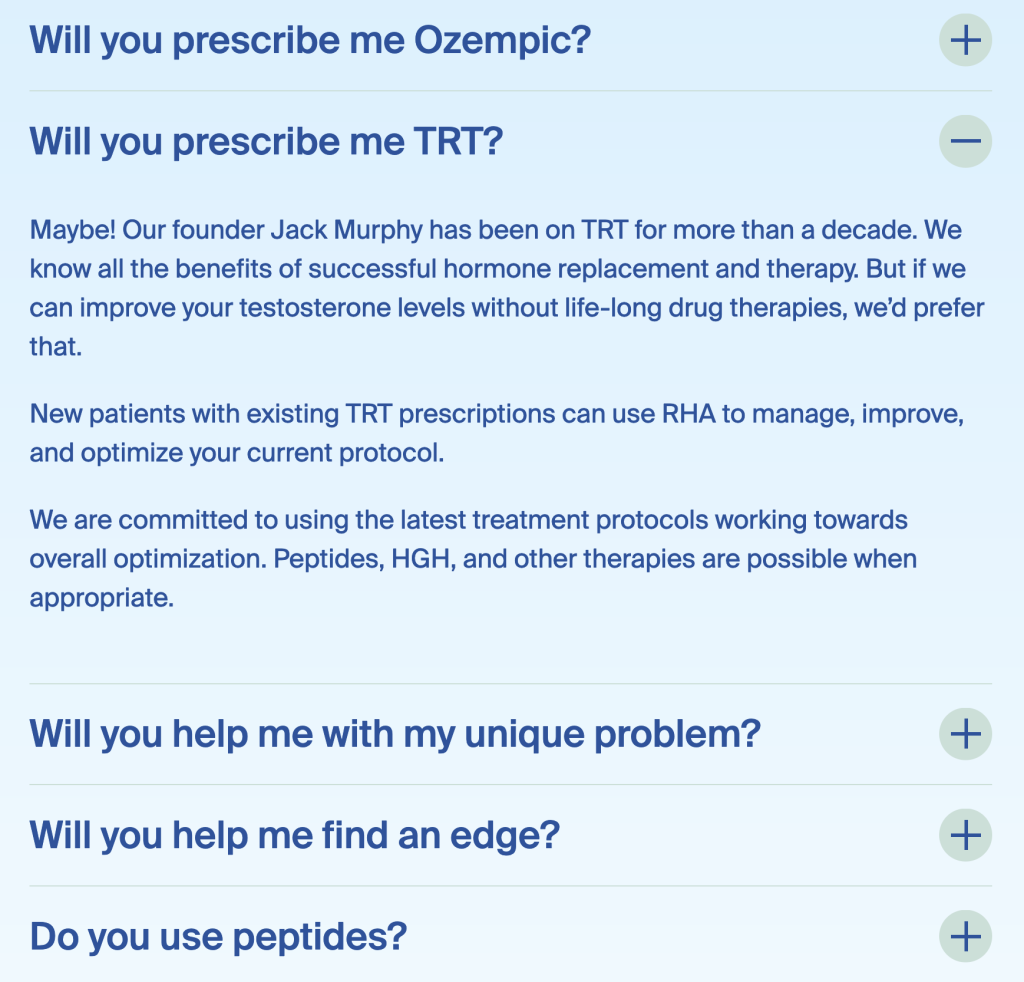 Will you prescribe me Ozempic? + Will you prescribe me TRT? Maybe! Our founder Jack Murphy has been on TRT for more than a decade. We know all the benefits of successful hormone replacement and therapy. But if we can improve your testosterone levels without life-long drug therapies, we'd prefer that. New patients with existing TRT prescriptions can use RHA to manage, improve, and optimize your current protocol. We are committed to using the latest treatment protocols working towards overall optimization. Peptides, HGH, and other therapies are possible when appropriate. Will you help me with my unique problem? + Will you help me find an edge? + Do you use peptides? +