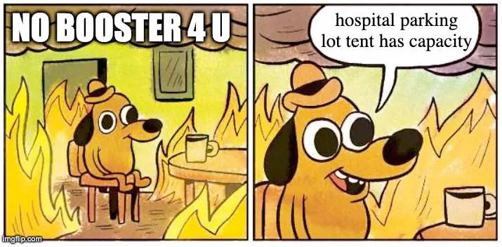 This is fine dog meme, the first panel with the dog sitting drinking coffee in the midst of a fire the caption says No Booster 4 U. the second panel the dog’s cartoon bubble says Hospital parking lot tent has capacity.