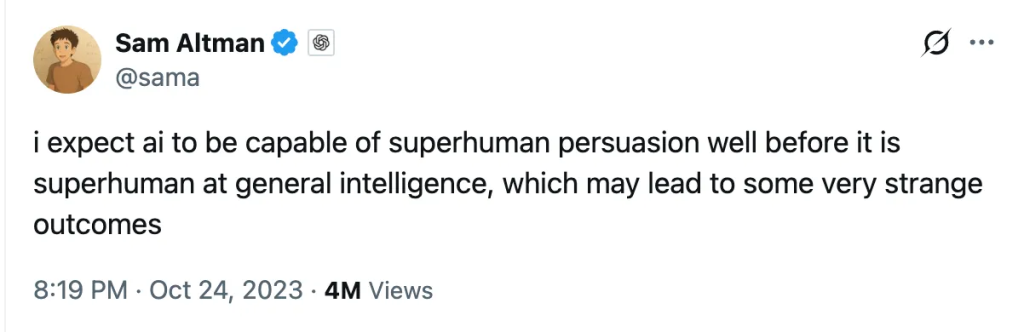Sam Altman @sama 8:19 PM · Oct 24, 2023 i expect ai to be capable of superhuman persuasion well before it is superhuman at general intelligence, which may lead to some very strange outcomes